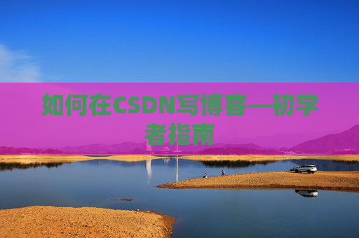 如何在CSDN写博客—初学者指南
